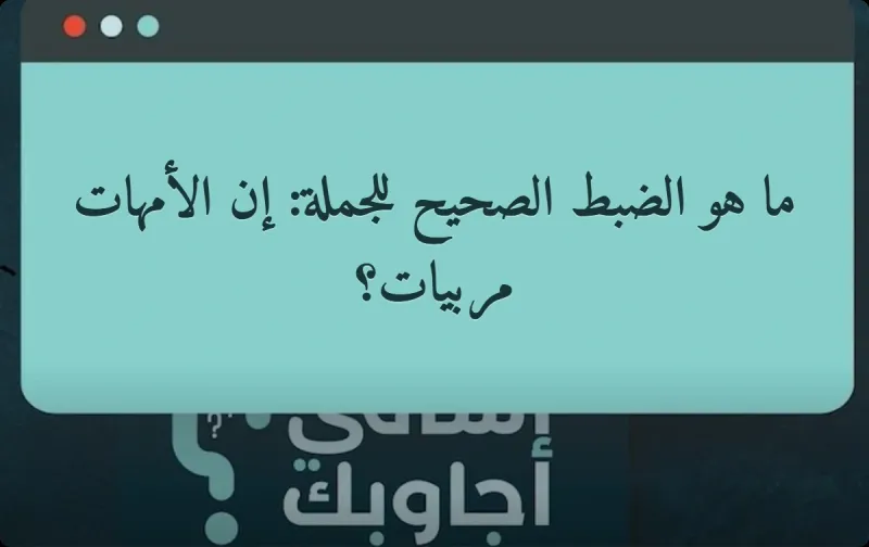 ما هو الضبط الصحيح للجملة: إن الأمهات مربيات؟