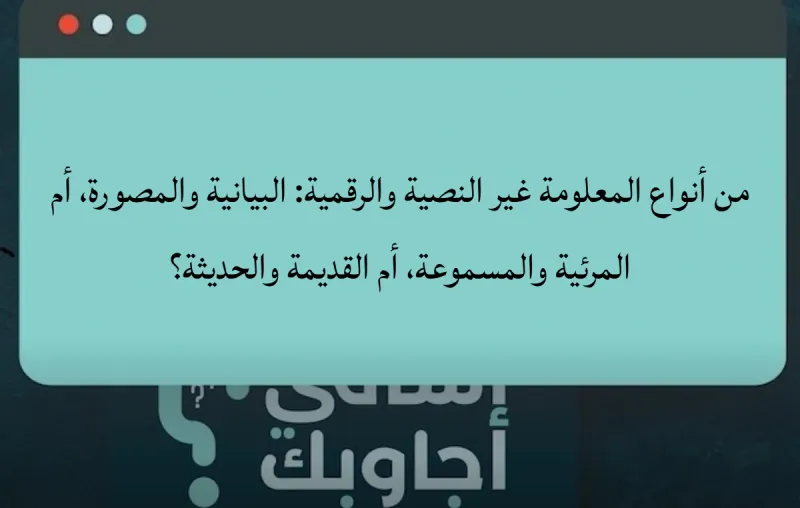 من أنواع المعلومة غير النصية والرقمية: البيانية والمصورة، أم المرئية والمسموعة، أم القديمة والحديثة؟