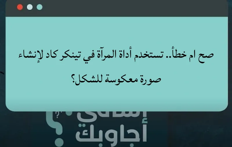 صح ام خطأ.. تستخدم أداة المرآة في تينكر كاد لإنشاء صورة معكوسة للشكل؟