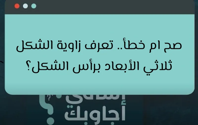 صح ام خطأ.. تعرف زاوية الشكل ثلاثي الأبعاد برأس الشكل؟