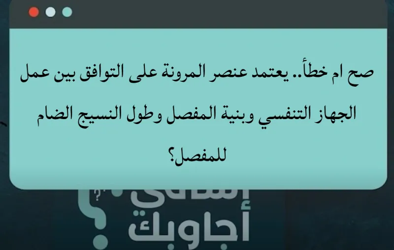 صح ام خطأ.. يعتمد عنصر المرونة على التوافق بين عمل الجهاز التنفسي وبنية المفصل وطول النسيج الضام للمفصل؟
