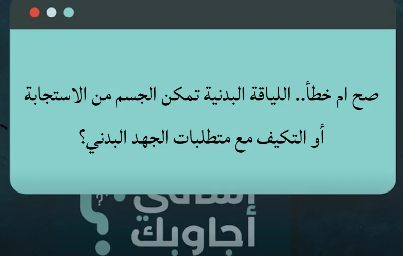 صح ام خطأ.. اللياقة البدنية تمكن الجسم من الاستجابة أو التكيف مع متطلبات الجهد البدني؟