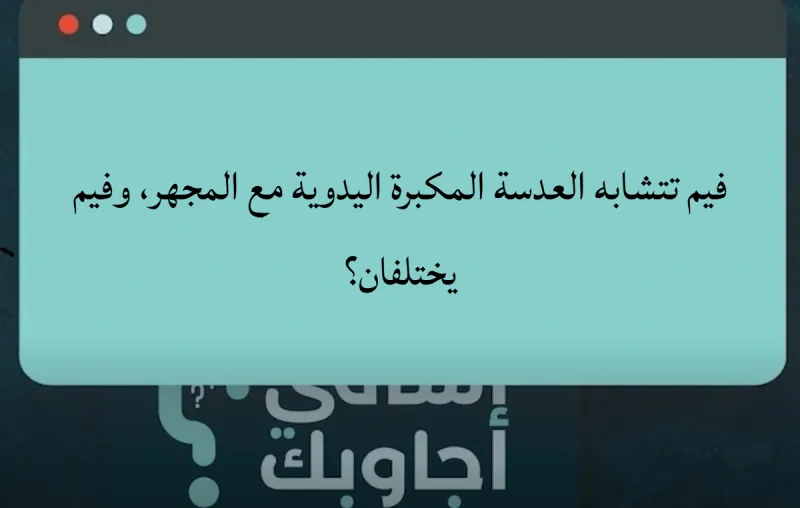 أقارن.. فيم تتشابه العدسة المكبرة اليدوية مع المجهر، وفيم يختلفان؟