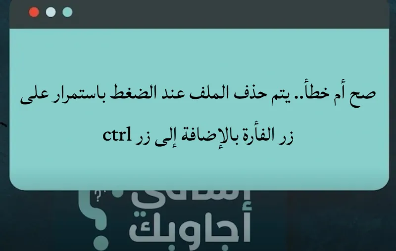 صح أم خطأ.. يتم حذف الملف عند الضغط باستمرار على زر الفأرة بالإضافة إلى زر ctrl
