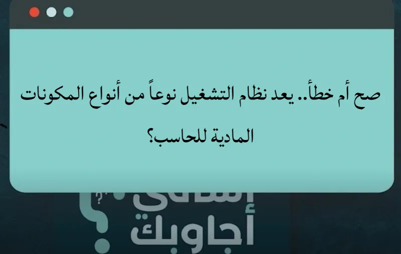 صح أم خطأ.. يعد نظام التشغيل نوعاً من أنواع المكونات المادية للحاسب؟