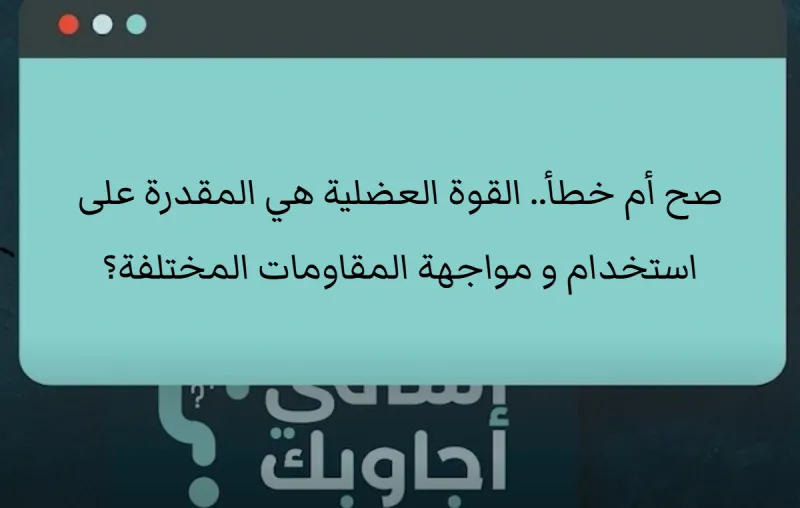 صح أم خطأ.. القوة العضلية هي المقدرة على استخدام و مواجهة المقاومات المختلفة؟