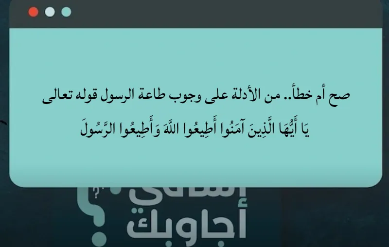 صح أم خطأ.. من الأدلة على وجوب طاعة الرسول قوله تعالى يَا أَيُّهَا الَّذِينَ آمَنُوا أَطِيعُوا اللَّهَ وَأَطِيعُوا الرَّسُولَ