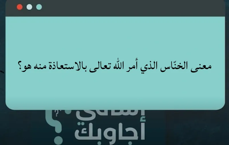 معنى الخنّاس الذي أمر الله تعالى بالاستعاذة منه هو؟