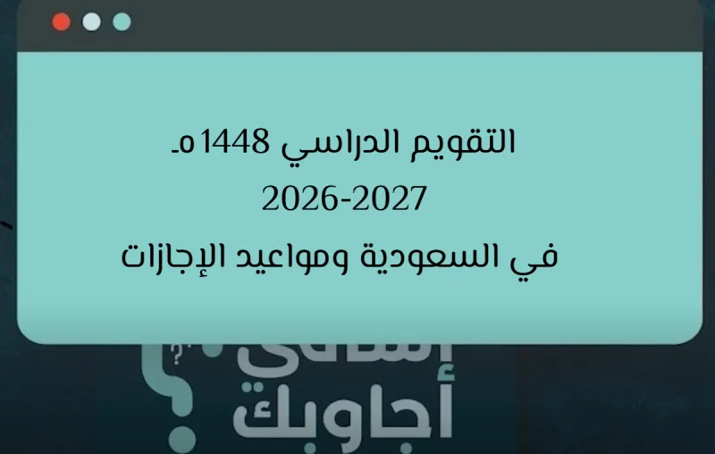 التقويم الدراسي 1448هـ 2026-2027 في السعودية ومواعيد الإجازات
