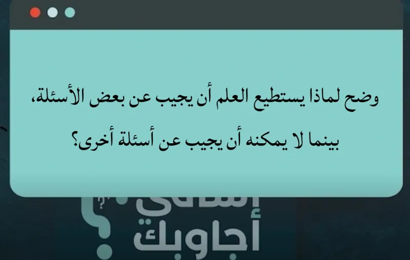 وضح لماذا يستطيع العلم أن يجيب عن بعض الأسئلة، بينما لا يمكنه أن يجيب عن أسئلة أخرى؟