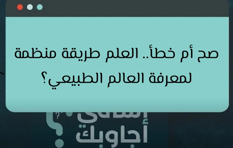 صح أم خطأ.. العلم طريقة منظمة لمعرفة العالم الطبيعي؟