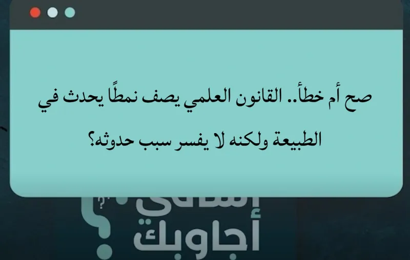 صح أم خطأ.. القانون العلمي يصف نمطًا يحدث في الطبيعة ولكنه لا يفسر سبب حدوثه؟