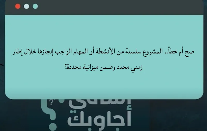 صح أم خطأ.. المشروع سلسلة من الأنشطة أو المهام الواجب إنجازها خلال إطار زمني محدد وضمن ميزانية محددة؟
