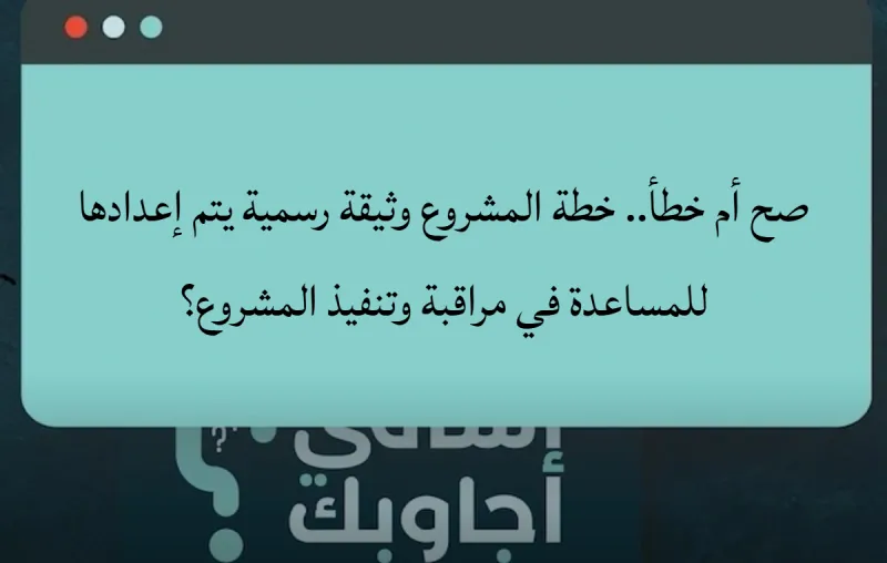 صح أم خطأ.. خطة المشروع وثيقة رسمية يتم إعدادها للمساعدة في مراقبة وتنفيذ المشروع؟