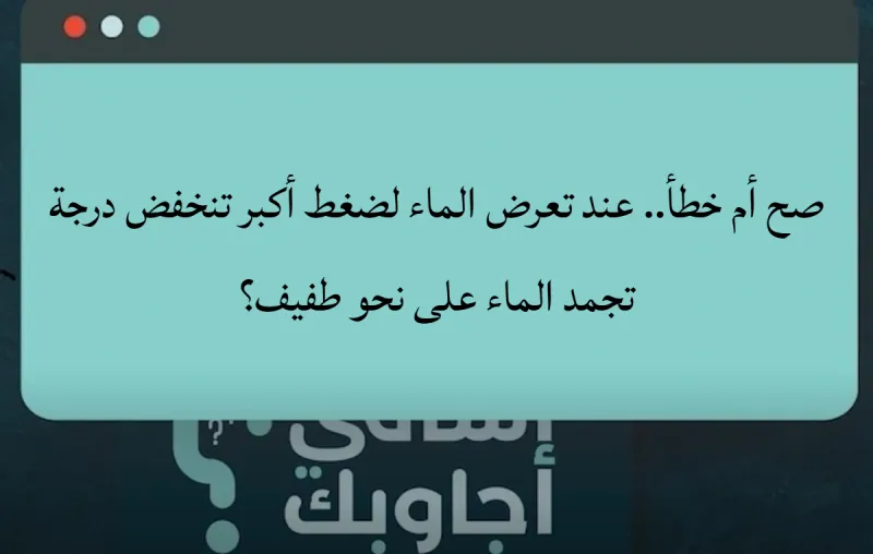 صح أم خطأ.. عند تعرض الماء لضغط أكبر تنخفض درجة تجمد الماء على نحو طفيف؟