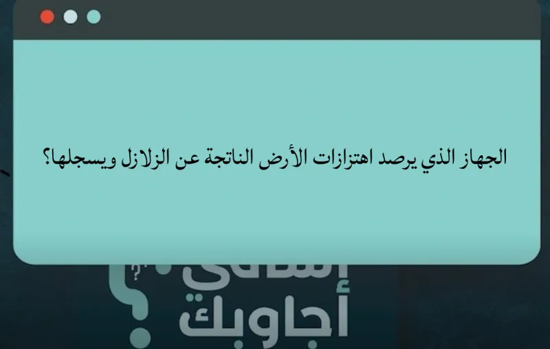 ما هو الجهاز الذي يرصد اهتزازات الأرض الناتجة عن الزلازل ويسجلها؟