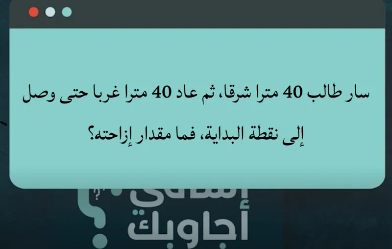 سار طالب 40 مترا شرقا، ثم عاد 40 مترا غربا حتى وصل إلى نقطة البداية، فما مقدار إزاحته؟