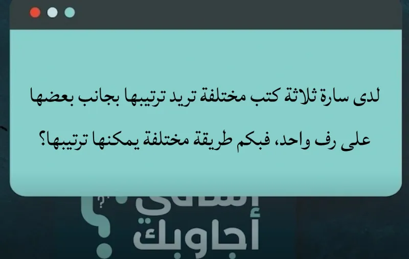 لدى سارة ثلاثة كتب مختلفة تريد ترتيبها بجانب بعضها على رف واحد، فبكم طريقة مختلفة يمكنها ترتيبها؟