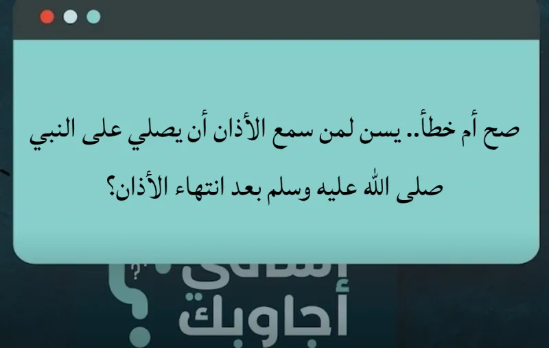 صح أم خطأ.. يسن لمن سمع الأذان أن يصلي على النبي صلى الله عليه وسلم بعد انتهاء الأذان؟