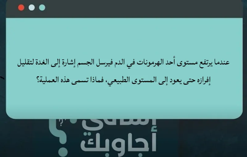 عندما يرتفع مستوى أحد الهرمونات في الدم فيرسل الجسم إشارة إلى الغدة لتقليل إفرازه حتى يعود إلى المستوى الطبيعي، فماذا تسمى هذه العملية؟