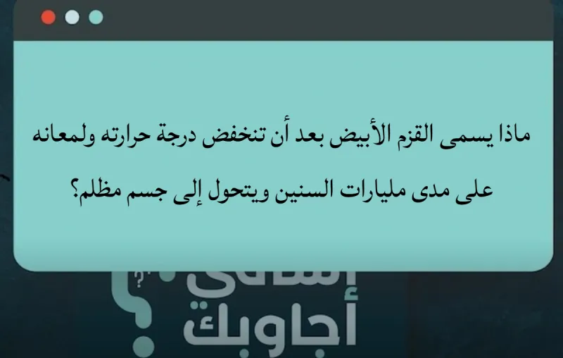 ماذا يسمى القزم الأبيض بعد أن تنخفض درجة حرارته ولمعانه على مدى مليارات السنين ويتحول إلى جسم مظلم؟