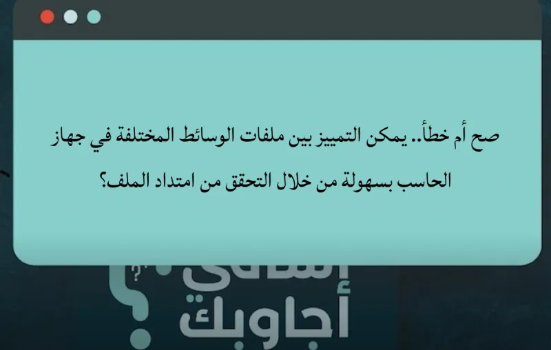 صح أم خطأ.. يمكن التمييز بين ملفات الوسائط المختلفة في جهاز الحاسب بسهولة من خلال التحقق من امتداد الملف؟