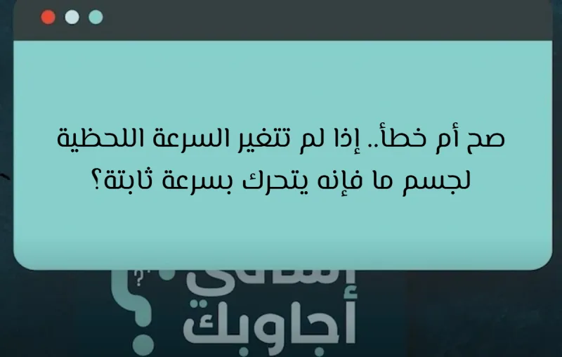 صح أم خطأ.. إذا لم تتغير السرعة اللحظية لجسم ما فإنه يتحرك بسرعة ثابتة؟