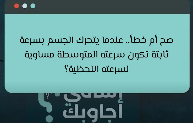 صح أم خطأ.. عندما يتحرك الجسم بسرعة ثابتة تكون سرعته المتوسطة مساوية لسرعته اللحظية؟