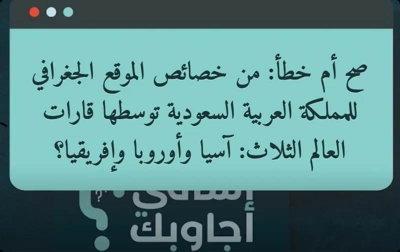 صح أم خطأ: من خصائص الموقع الجغرافي للمملكة العربية السعودية توسطها قارات العالم الثلاث: آسيا وأوروبا وإفريقيا؟