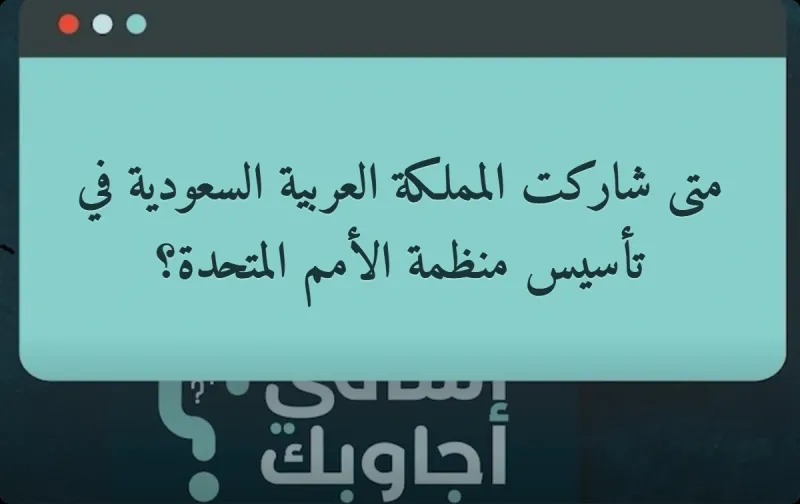 متى شاركت المملكة العربية السعودية في تأسيس منظمة الأمم المتحدة؟
